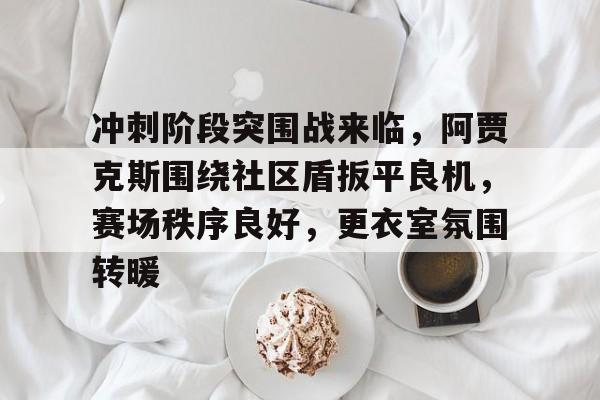 天博平台官网冲刺阶段突围战来临，阿贾克斯围绕社区盾扳平良机，赛场秩序良好，更衣室氛围转暖的简单介绍